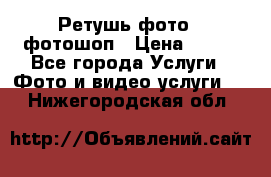 Ретушь фото,  фотошоп › Цена ­ 100 - Все города Услуги » Фото и видео услуги   . Нижегородская обл.